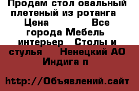 Продам стол овальный плетеный из ротанга › Цена ­ 48 650 - Все города Мебель, интерьер » Столы и стулья   . Ненецкий АО,Индига п.